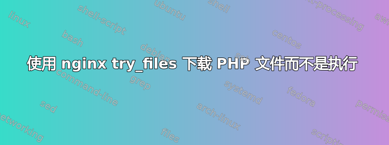 使用 nginx try_files 下载 PHP 文件而不是执行