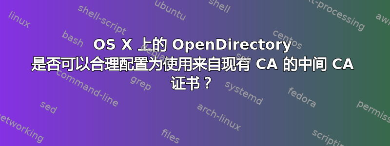 OS X 上的 OpenDirectory 是否可以合理配置为使用来自现有 CA 的中间 CA 证书？