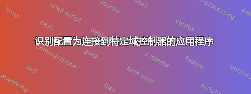 识别配置为连接到特定域控制器的应用程序