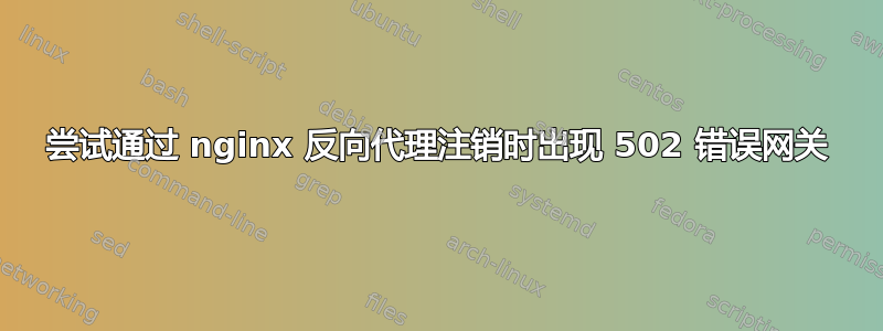 尝试通过 nginx 反向代理注销时出现 502 错误网关