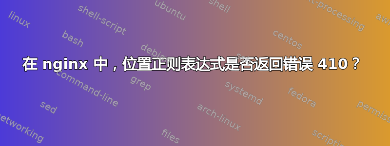 在 nginx 中，位置正则表达式是否返回错误 410？