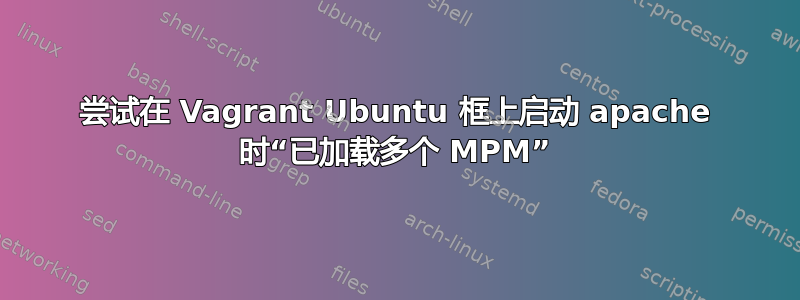 尝试在 Vagrant Ubuntu 框上启动 apache 时“已加载多个 MPM”