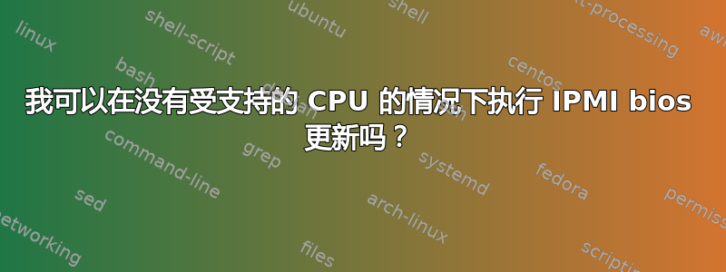 我可以在没有受支持的 CPU 的情况下执行 IPMI bios 更新吗？