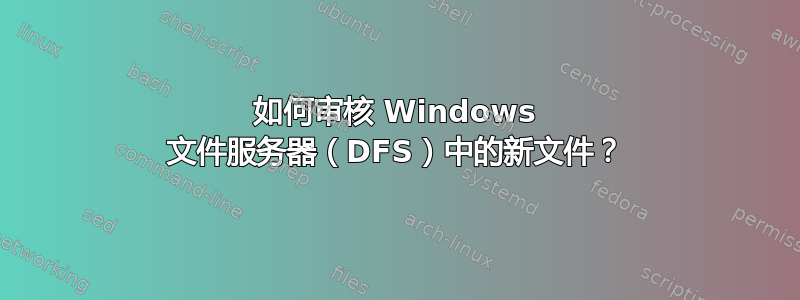 如何审核 Windows 文件服务器（DFS）中的新文件？