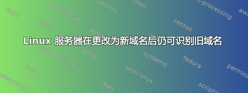 Linux 服务器在更改为新域名后仍可识别旧域名