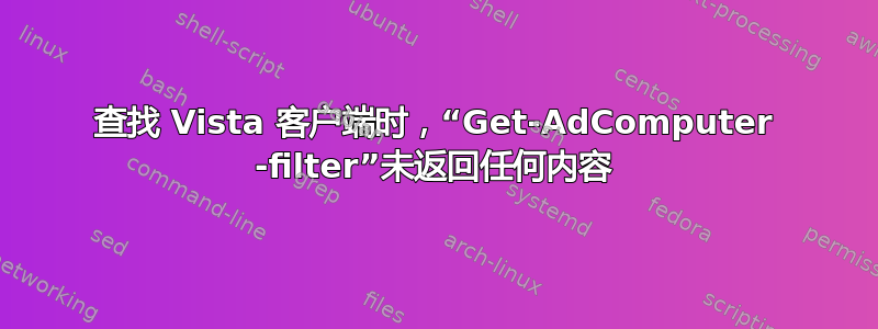 查找 Vista 客户端时，“Get-AdComputer -filter”未返回任何内容