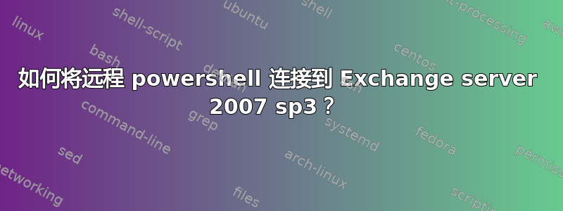 如何将远程 powershell 连接到 Exchange server 2007 sp3？ 