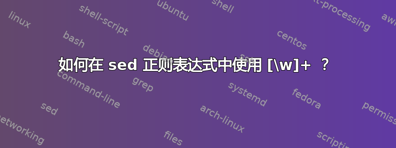 如何在 sed 正则表达式中使用 [\w]+ ？