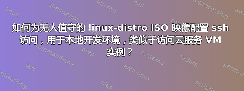 如何为无人值守的 linux-distro ISO 映像配置 ssh 访问，用于本地开发环境，类似于访问云服务 VM 实例？