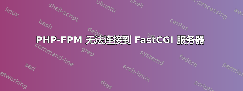 PHP-FPM 无法连接到 FastCGI 服务器