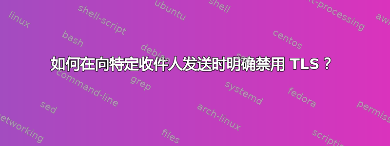 如何在向特定收件人发送时明确禁用 TLS？