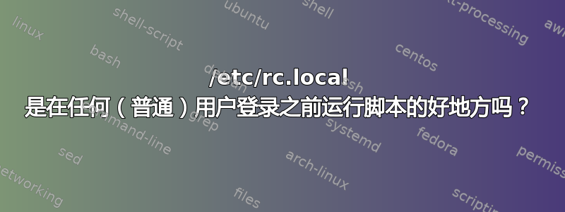 /etc/rc.local 是在任何（普通）用户登录之前运行脚本的好地方吗？