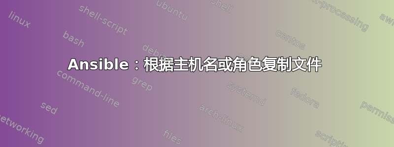 Ansible：根据主机名或角色复制文件