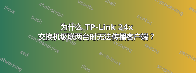 为什么 TP-Link 24x 交换机级联两台时无法传播客户端？