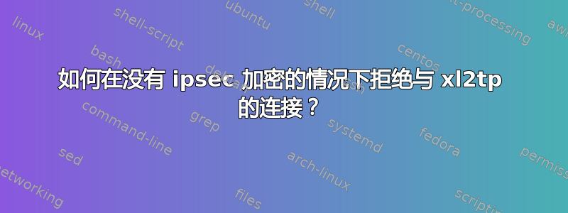 如何在没有 ipsec 加密的情况下拒绝与 xl2tp 的连接？