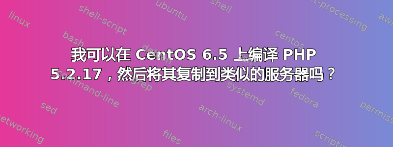 我可以在 CentOS 6.5 上编译 PHP 5.2.17，然后将其复制到类似的服务器吗？