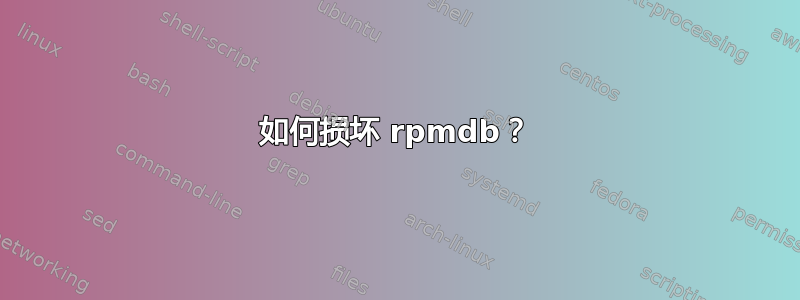 如何损坏 rpmdb？