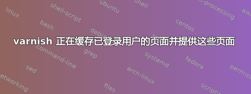 varnish 正在缓存已登录用户的页面并提供这些页面