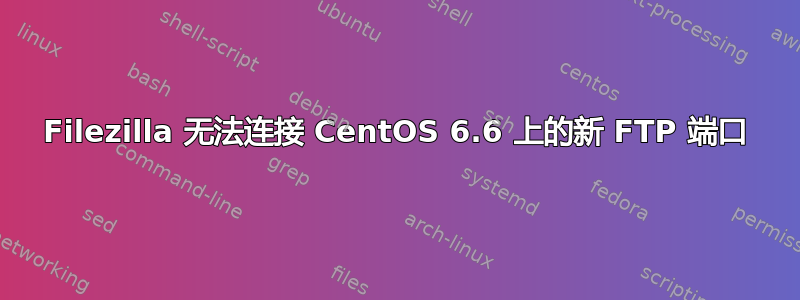 Filezilla 无法连接 CentOS 6.6 上的新 FTP 端口