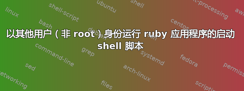 以其他用户（非 root）身份运行 ruby​​ 应用程序的启动 shell 脚本