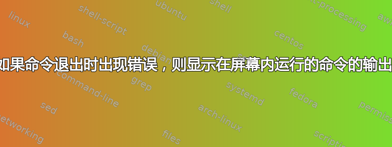 如果命令退出时出现错误，则显示在屏幕内运行的命令的输出