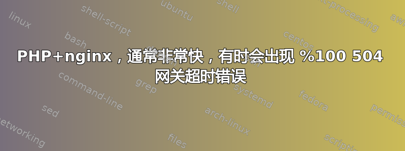 PHP+nginx，通常非常快，有时会出现 %100 504 网关超时错误