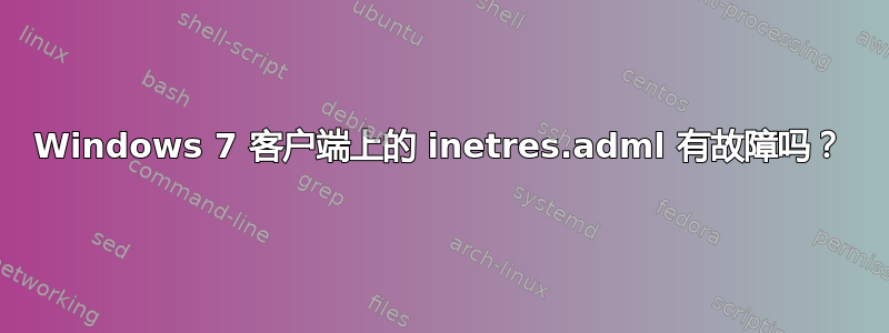 Windows 7 客户端上的 inetres.adml 有故障吗？