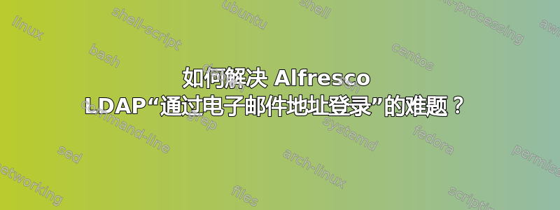 如何解决 Alfresco LDAP“通过电子邮件地址登录”的难题？