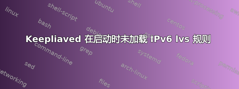 Keepliaved 在启动时未加载 IPv6 lvs 规则