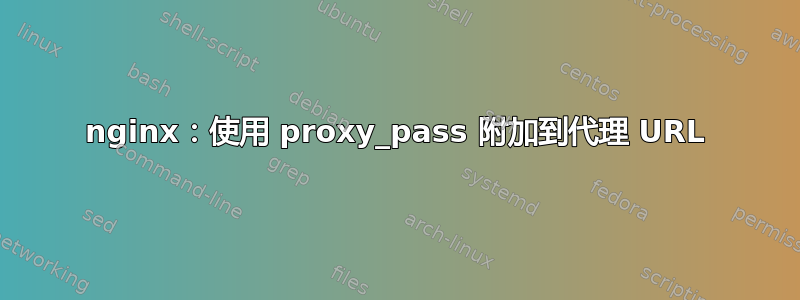 nginx：使用 proxy_pass 附加到代理 URL