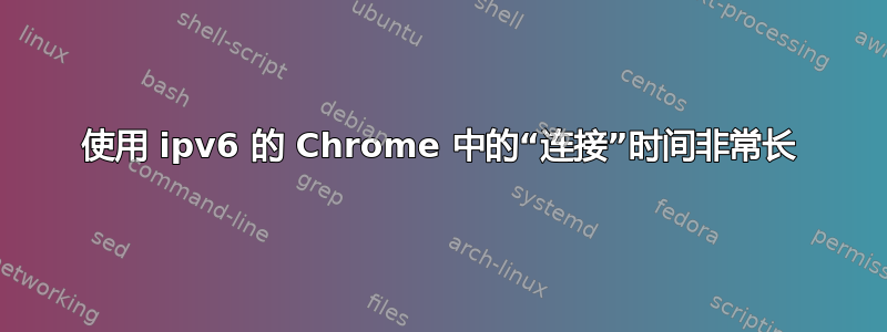 使用 ipv6 的 Chrome 中的“连接”时间非常长