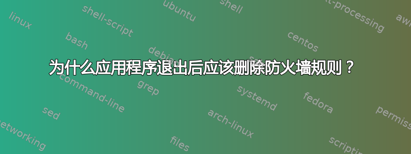 为什么应用程序退出后应该删除防火墙规则？