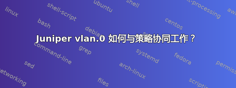 Juniper vlan.0 如何与策略协同工作？