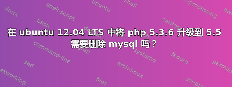 在 ubuntu 12.04 LTS 中将 php 5.3.6 升级到 5.5 需要删除 mysql 吗？