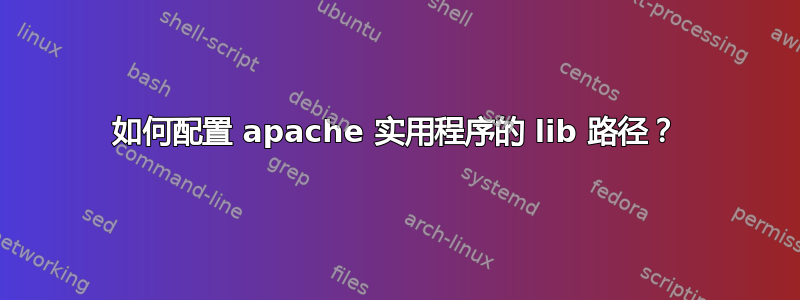 如何配置 apache 实用程序的 lib 路径？