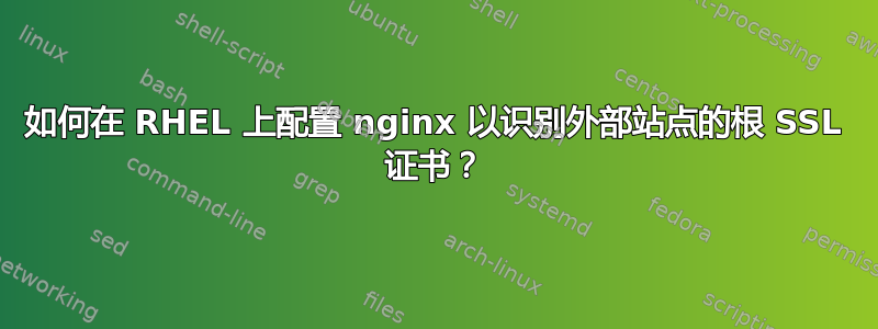 如何在 RHEL 上配置 nginx 以识别外部站点的根 SSL 证书？