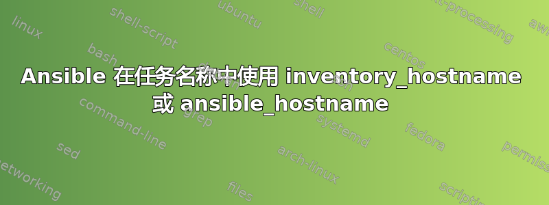 Ansible 在任务名称中使用 inventory_hostname 或 ansible_hostname