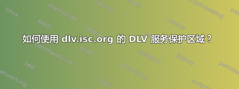 如何使用 dlv.isc.org 的 DLV 服务保护区域？