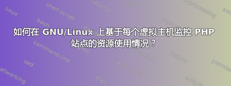 如何在 GNU/Linux 上基于每个虚拟主机监控 PHP 站点的资源使用情况？