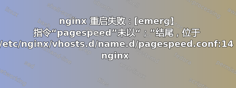 nginx 重启失败：[emerg] 指令“pagespeed”未以“；”结尾，位于 /etc/nginx/vhosts.d/name.d/pagespeed.conf:14 nginx 