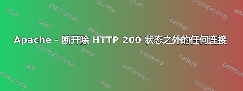 Apache - 断开除 HTTP 200 状态之外的任何连接