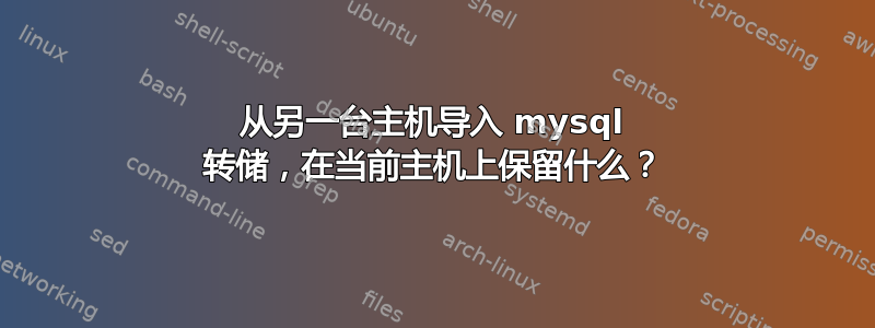 从另一台主机导入 mysql 转储，在当前主机上保留什么？