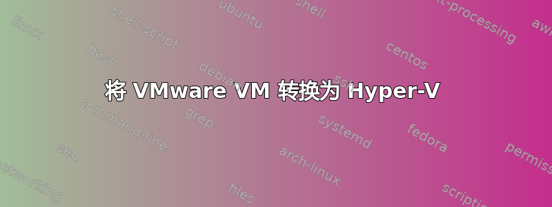 将 VMware VM 转换为 Hyper-V