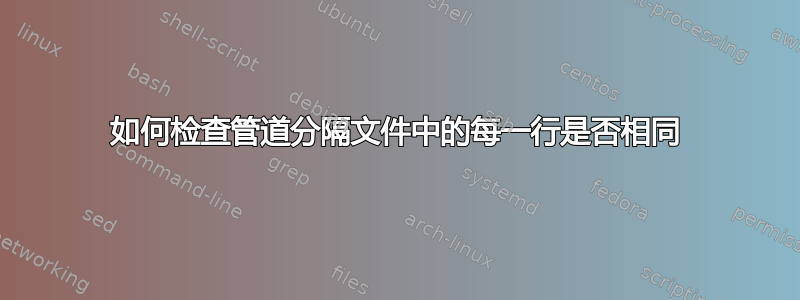 如何检查管道分隔文件中的每一行是否相同