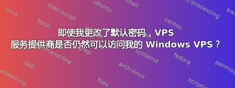 即使我更改了默认密码，VPS 服务提供商是否仍然可以访问我的 Windows VPS？