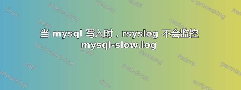 当 mysql 写入时，rsyslog 不会监控 mysql-slow.log