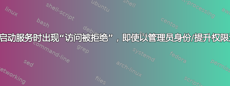 尝试启动服务时出现“访问被拒绝”，即使以管理员身份/提升权限运行