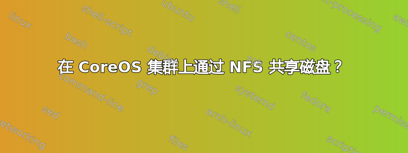 在 CoreOS 集群上通过 NFS 共享磁盘？