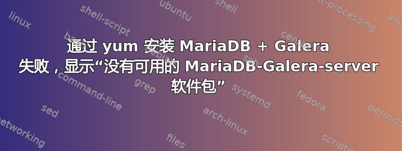 通过 yum 安装 MariaDB + Galera 失败，显示“没有可用的 MariaDB-Galera-server 软件包”