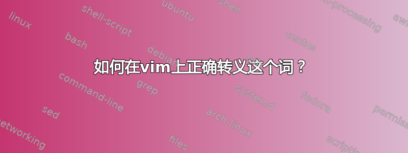 如何在vim上正确转义这个词？